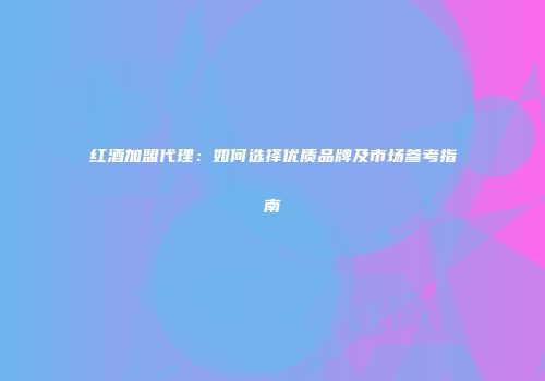 红酒加盟代理：如何选择优质品牌及市场参考指南