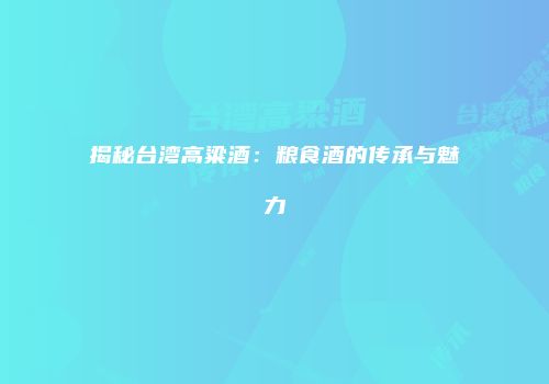 揭秘台湾高粱酒：粮食酒的传承与魅力