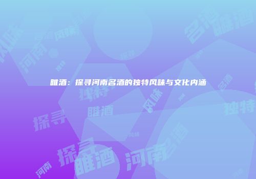 睢酒：探寻河南名酒的独特风味与文化内涵