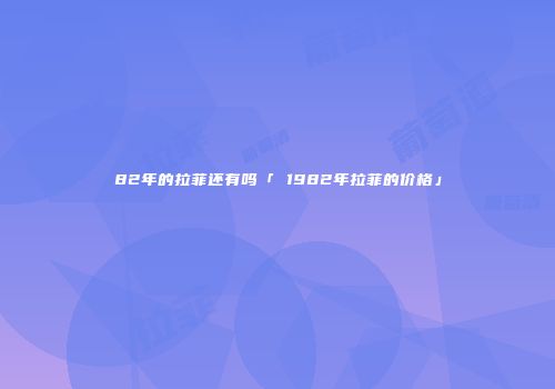 82年的拉菲还有吗「 1982年拉菲的价格」