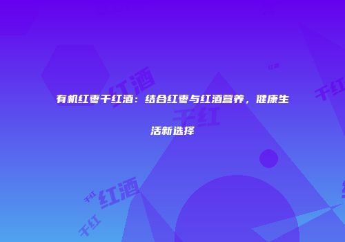 有机红枣干红酒：结合红枣与红酒营养，健康生活新选择