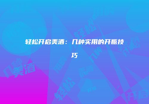 轻松开启美酒：几种实用的开瓶技巧