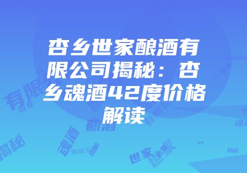 杏乡世家酿酒有限公司揭秘：杏乡魂酒42度价格解读