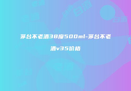 茅台不老酒38度500ml-茅台不老酒v35价格
