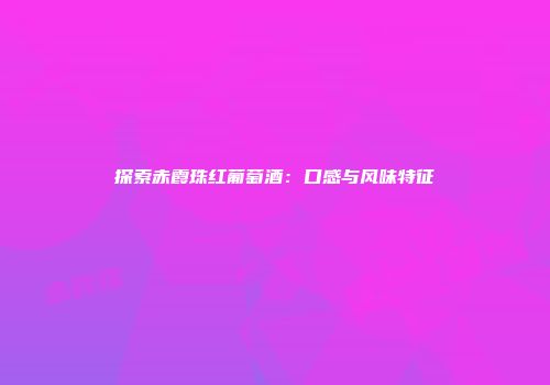 探索赤霞珠红葡萄酒：口感与风味特征