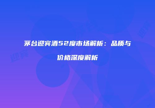 茅台迎宾酒52度市场解析：品质与价格深度解析