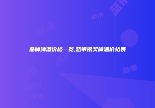 品牌啤酒价格一览,蓝带银奖啤酒价格表