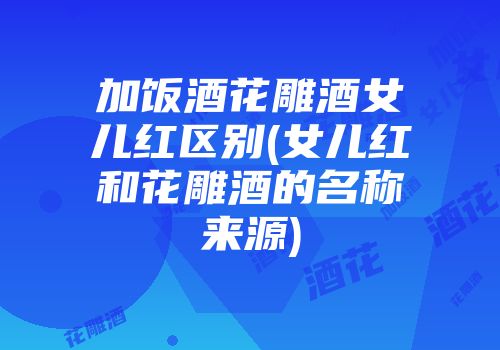 加饭酒花雕酒女儿红区别(女儿红和花雕酒的名称来源)