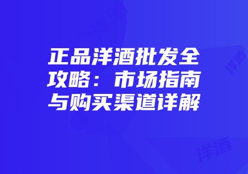 正品洋酒批发全攻略：市场指南与购买渠道详解