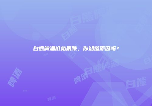 白熊啤酒价格暴跌，你知道原因吗？
