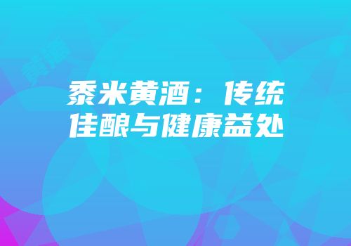 黍米黄酒：传统佳酿与健康益处