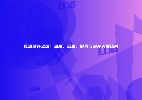 红酒储存之道：温度、位置、时间与封存关键指南