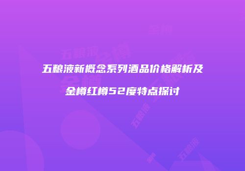 五粮液新概念系列酒品价格解析及金樽红樽52度特点探讨