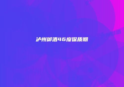 泸州御酒46度保质期