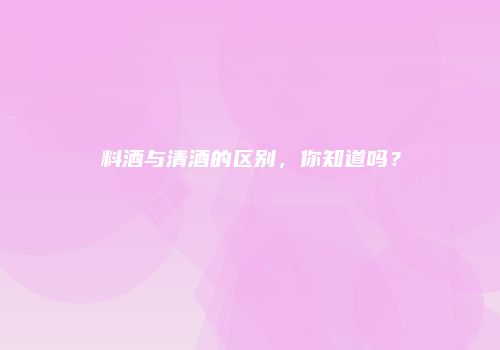料酒与清酒的区别，你知道吗？