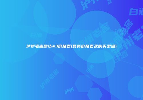 泸州老窖酿坊a3价格表(最新价格表及购买渠道)