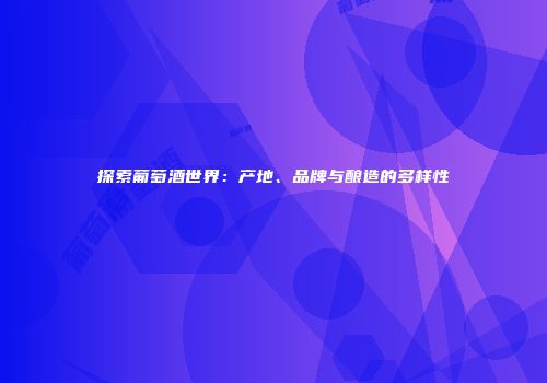 探索葡萄酒世界：产地、品牌与酿造的多样性