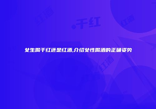 女生喝干红还是红酒,介绍女性喝酒的正确姿势