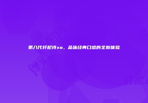 第八代轩尼诗xo，品味经典口感的全新体验