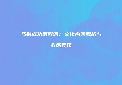马到成功系列酒：文化内涵解析与市场表现