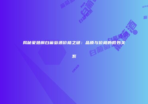 揭秘蒙哈榭白葡萄酒价格之谜：品质与价格的微妙关系