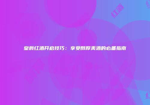 皇爵红酒开启技巧：享受醇厚美酒的必备指南