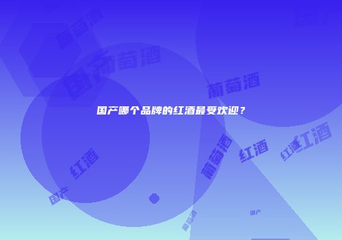 国产哪个品牌的红酒最受欢迎？