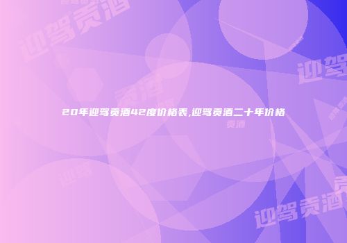 20年迎驾贡酒42度价格表,迎驾贡酒二十年价格