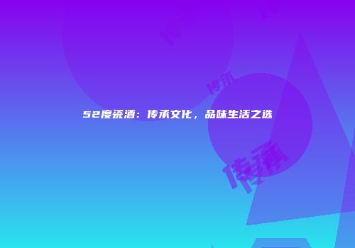 52度瓷酒：传承文化，品味生活之选