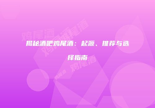 揭秘酒吧鸡尾酒：起源、推荐与选择指南