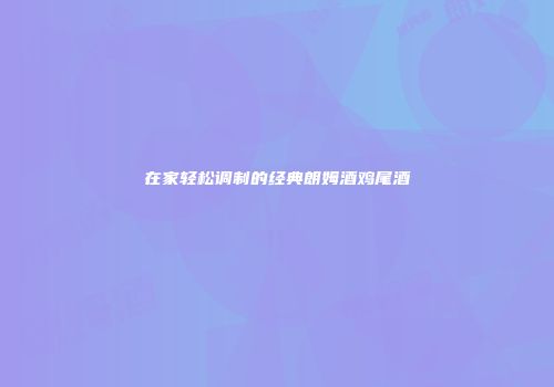 在家轻松调制的经典朗姆酒鸡尾酒