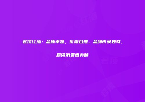 君顶红酒：品质卓越，价格合理，品牌形象独特，赢得消费者青睐