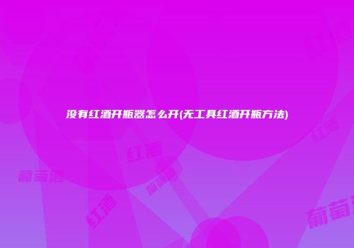 没有红酒开瓶器怎么开(无工具红酒开瓶方法)