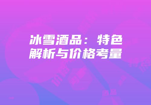 冰雪酒品：特色解析与价格考量