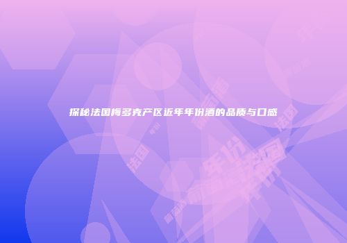 探秘法国梅多克产区近年年份酒的品质与口感