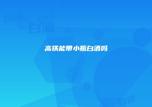 高铁能带小瓶白酒吗