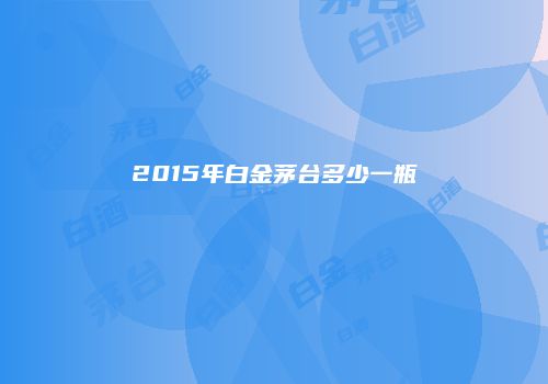 2015年白金茅台多少一瓶