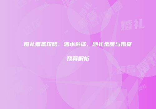 婚礼筹备攻略：酒水选择、随礼金额与婚宴预算解析