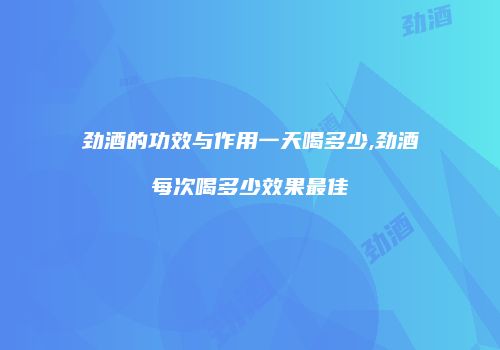 劲酒的功效与作用一天喝多少,劲酒每次喝多少效果最佳
