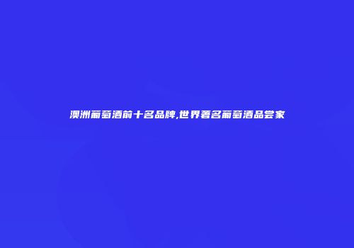 澳洲葡萄酒前十名品牌,世界著名葡萄酒品尝家