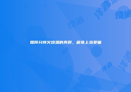 如何分辨火烧酒的真假，避免上当受骗