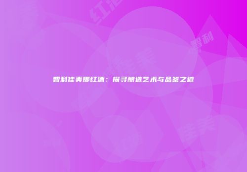 智利佳美娜红酒：探寻酿造艺术与品鉴之道