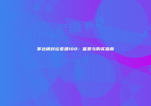 茅台镇封坛老酒100：鉴赏与购买指南