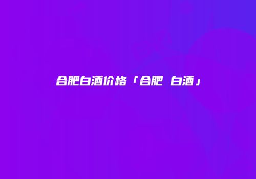 合肥白酒价格「合肥 白酒」