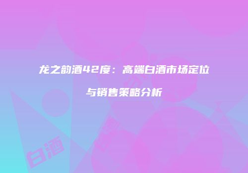 龙之韵酒42度：高端白酒市场定位与销售策略分析