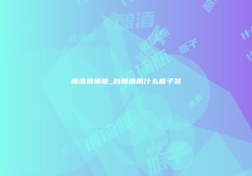 酿酒玻璃瓶_自酿酒用什么瓶子装