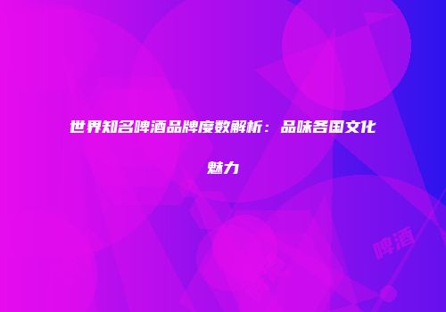 世界知名啤酒品牌度数解析：品味各国文化魅力