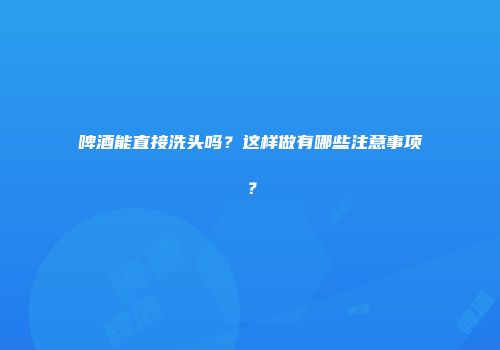 啤酒能直接洗头吗？这样做有哪些注意事项？