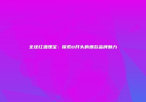 全球红酒瑰宝：探索D开头的爆款品牌魅力