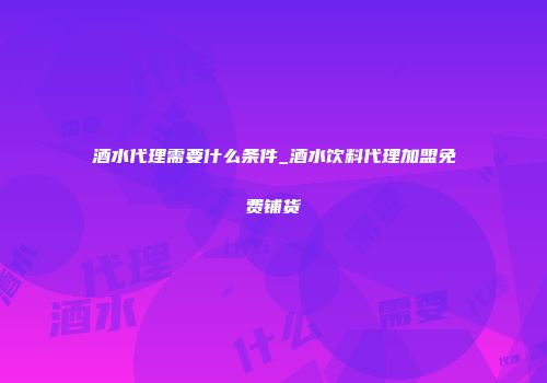 酒水代理需要什么条件_酒水饮料代理加盟免费铺货